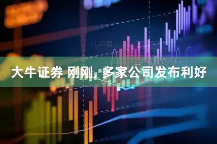 大牛证券 刚刚, 多家公司发布利好