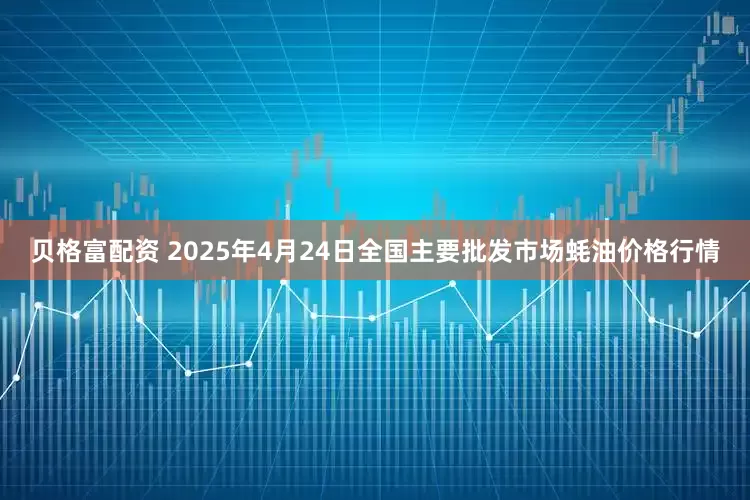 贝格富配资 2025年4月24日全国主要批发市场蚝油价格行情