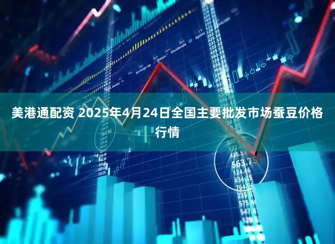 美港通配资 2025年4月24日全国主要批发市场蚕豆价格行情