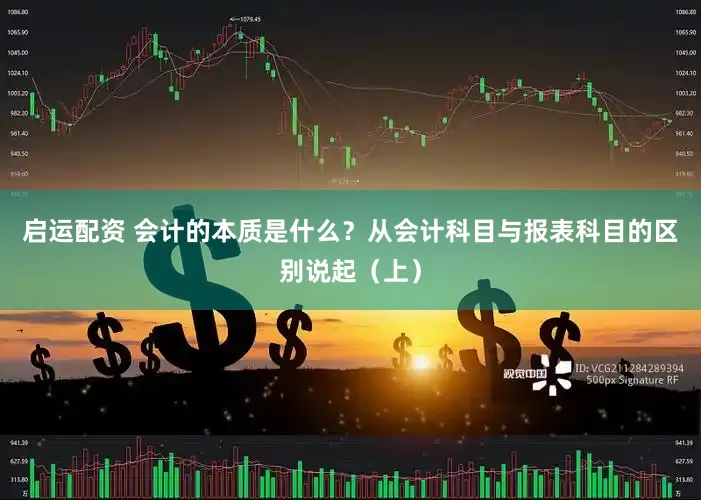 启运配资 会计的本质是什么？从会计科目与报表科目的区别说起（上）