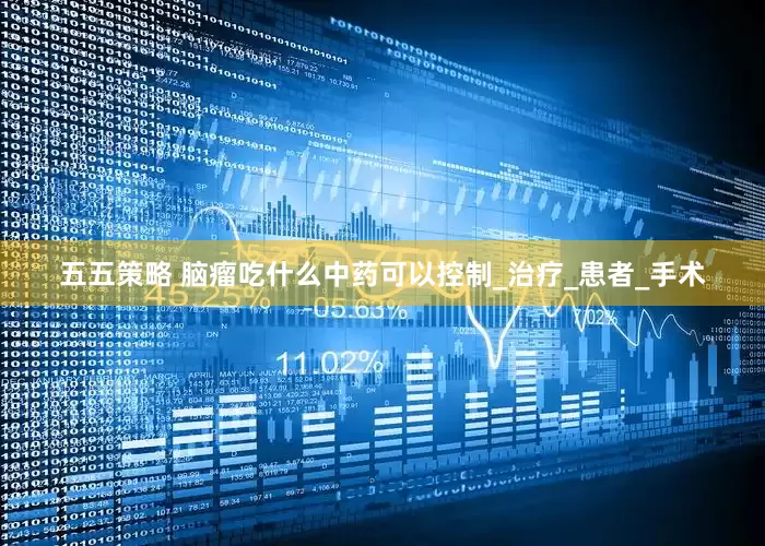 五五策略 脑瘤吃什么中药可以控制_治疗_患者_手术