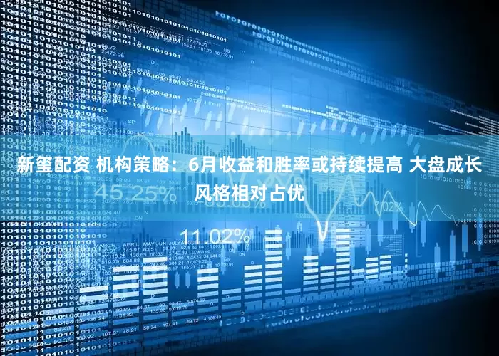 新玺配资 机构策略：6月收益和胜率或持续提高 大盘成长风格相对占优