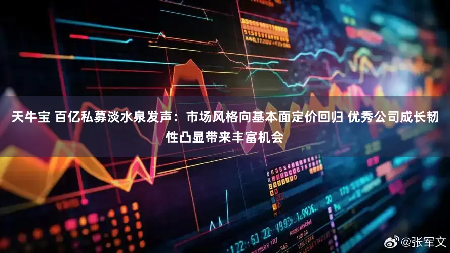 天牛宝 百亿私募淡水泉发声：市场风格向基本面定价回归 优秀公司成长韧性凸显带来丰富机会