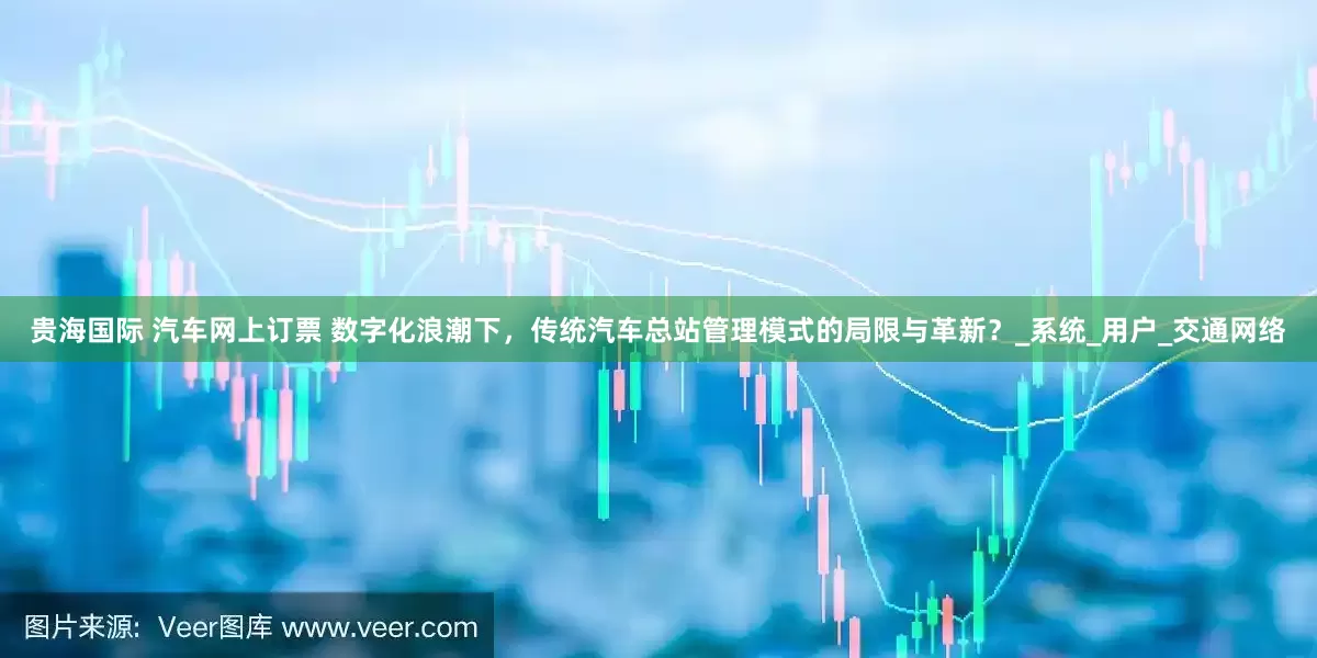 贵海国际 汽车网上订票 数字化浪潮下，传统汽车总站管理模式的局限与革新？_系统_用户_交通网络