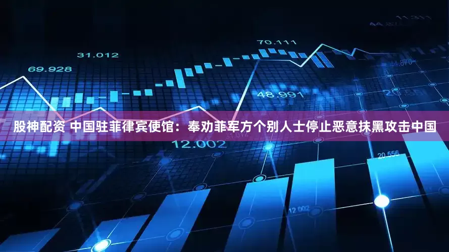 股神配资 中国驻菲律宾使馆：奉劝菲军方个别人士停止恶意抹黑攻击中国