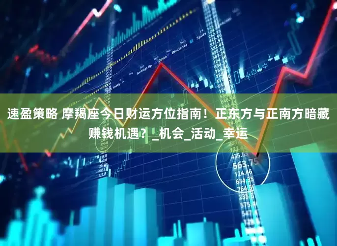 速盈策略 摩羯座今日财运方位指南！正东方与正南方暗藏赚钱机遇？_机会_活动_幸运