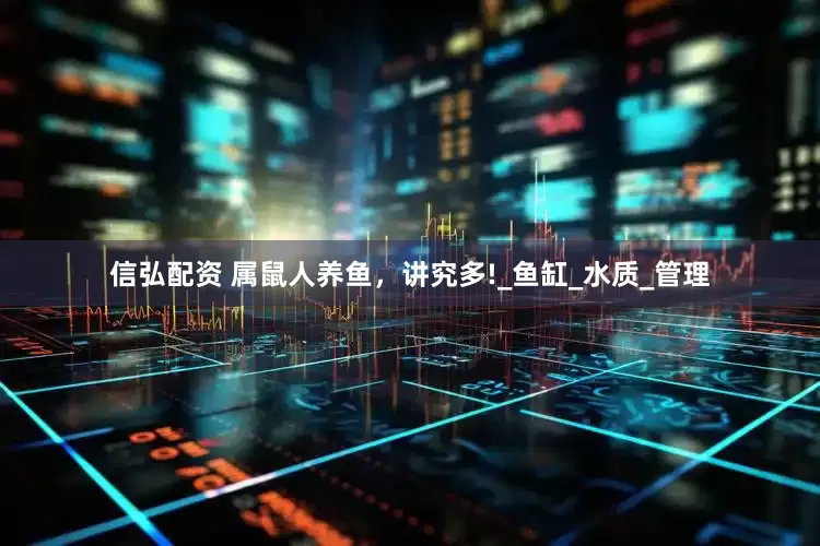 信弘配资 属鼠人养鱼，讲究多!_鱼缸_水质_管理