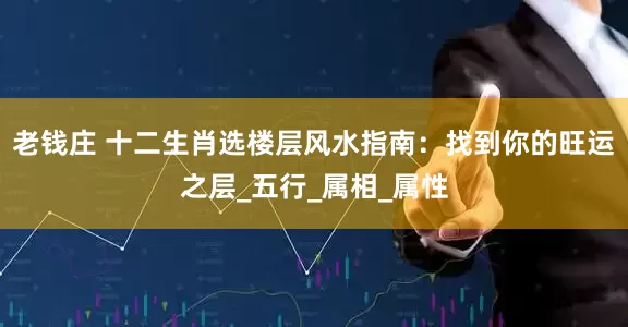 老钱庄 十二生肖选楼层风水指南：找到你的旺运之层_五行_属相_属性