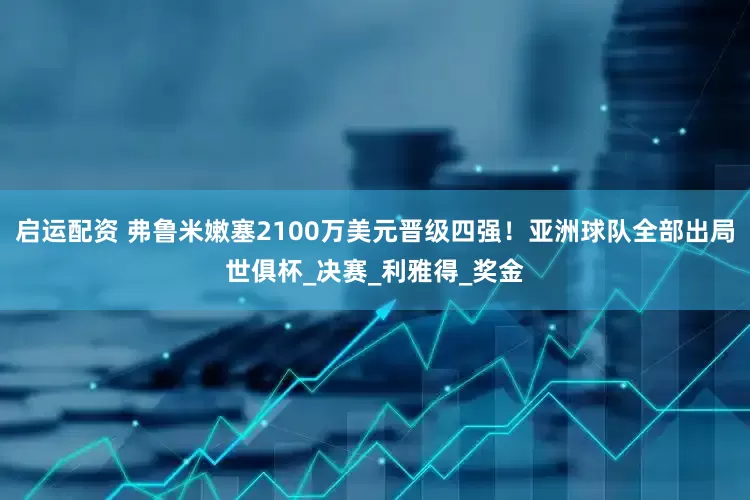 启运配资 弗鲁米嫩塞2100万美元晋级四强！亚洲球队全部出局世俱杯_决赛_利雅得_奖金