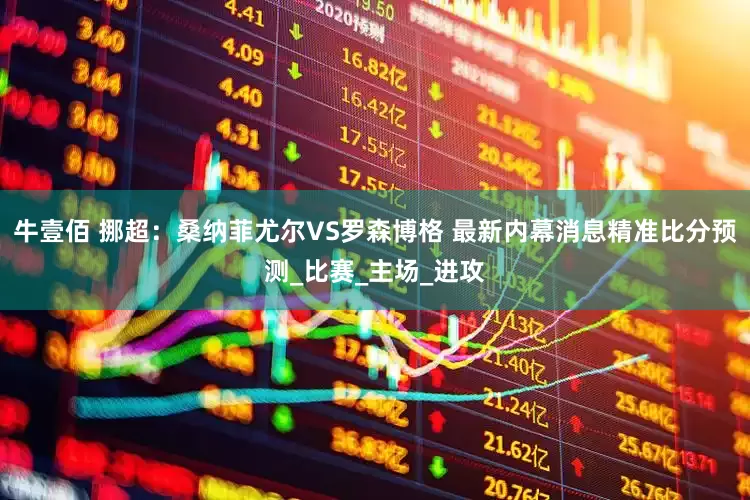 牛壹佰 挪超：桑纳菲尤尔VS罗森博格 最新内幕消息精准比分预测_比赛_主场_进攻