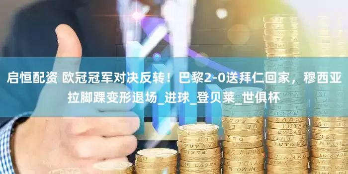 启恒配资 欧冠冠军对决反转！巴黎2-0送拜仁回家，穆西亚拉脚踝变形退场_进球_登贝莱_世俱杯