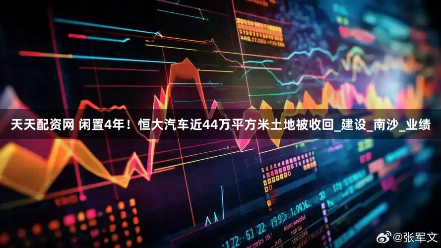 天天配资网 闲置4年！恒大汽车近44万平方米土地被收回_建设_南沙_业绩