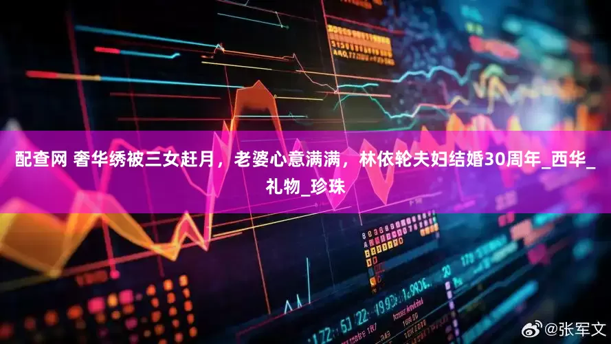 配查网 奢华绣被三女赶月，老婆心意满满，林依轮夫妇结婚30周年_西华_礼物_珍珠