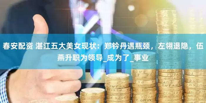 春安配资 湛江五大美女现状：郑钤丹遇瓶颈，左翎退隐，伍燕升职为领导_成为了_事业