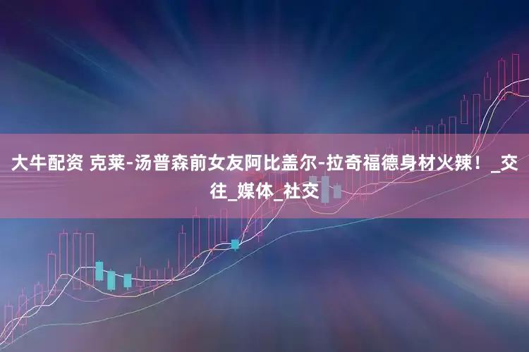 大牛配资 克莱-汤普森前女友阿比盖尔-拉奇福德身材火辣！_交往_媒体_社交