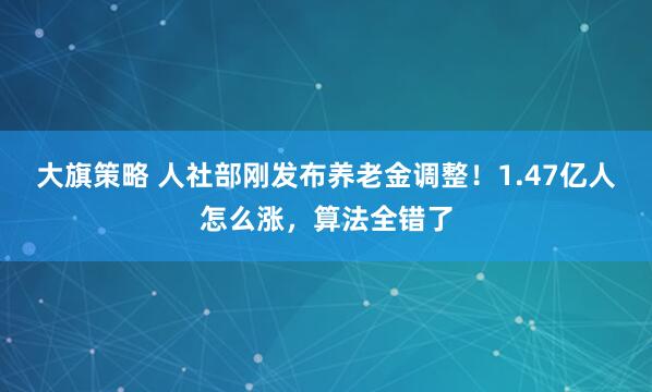 大旗策略 人社部刚发布养老金调整！1.47亿人怎么涨，算法全错了