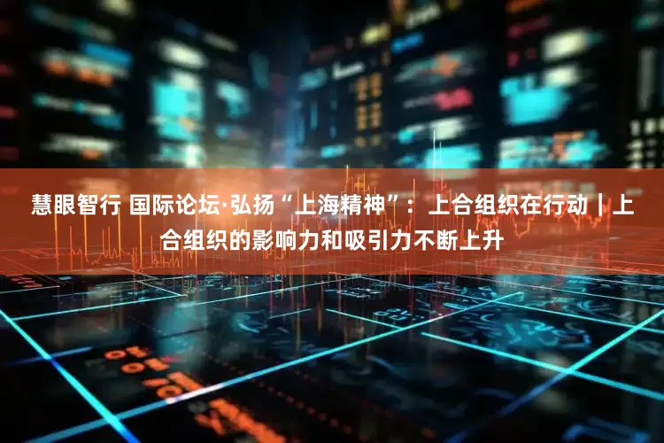 慧眼智行 国际论坛·弘扬“上海精神”：上合组织在行动｜上合组织的影响力和吸引力不断上升