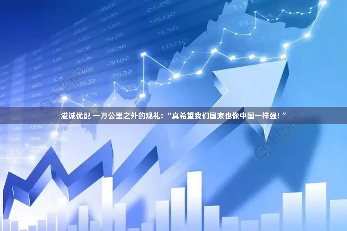 溢诚优配 一万公里之外的观礼: “真希望我们国家也像中国一样强! ”