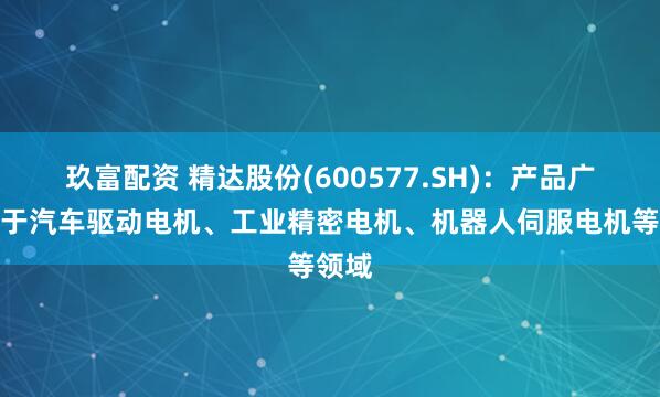 玖富配资 精达股份(600577.SH)：产品广泛用于汽车驱动电机、工业精密电机、机器人伺服电机等领域