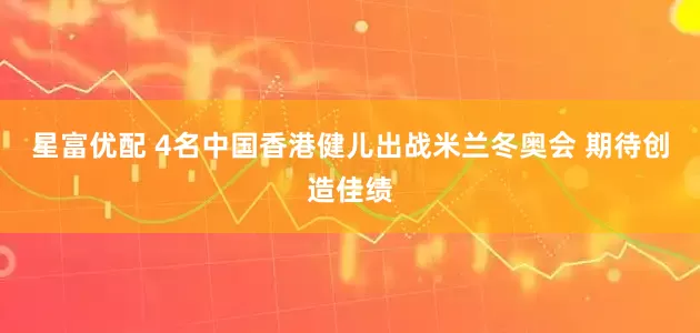 星富优配 4名中国香港健儿出战米兰冬奥会 期待创造佳绩