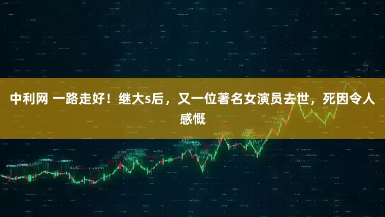 中利网 一路走好！继大s后，又一位著名女演员去世，死因令人感慨