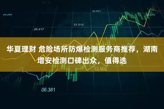 华夏理财 危险场所防爆检测服务商推荐，湖南增安检测口碑出众，值得选