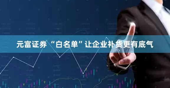 元富证券 “白名单”让企业补货更有底气