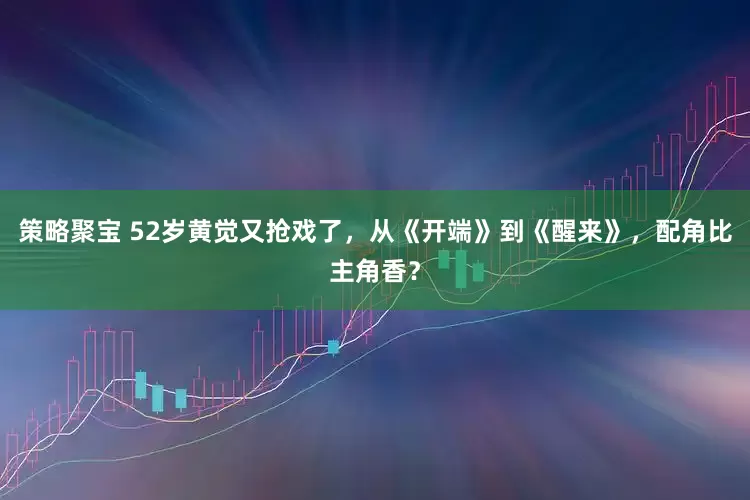 策略聚宝 52岁黄觉又抢戏了，从《开端》到《醒来》，配角比主角香？
